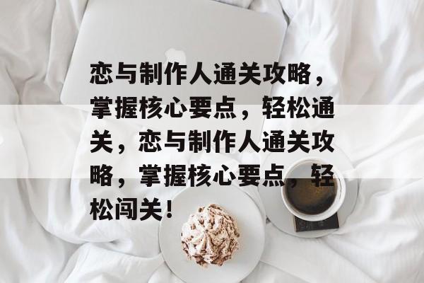 恋与制作人通关攻略，掌握核心要点，轻松通关，恋与制作人通关攻略，掌握核心要点，轻松闯关！