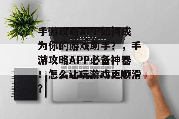 手游攻略APP如何成为你的游戏助手?,手游攻略APP必备神器!怎么让玩游戏更顺滑? 手游攻略APP如何成为你的游戏助手?,手游攻略APP必备神器!怎么让玩游戏更顺滑?