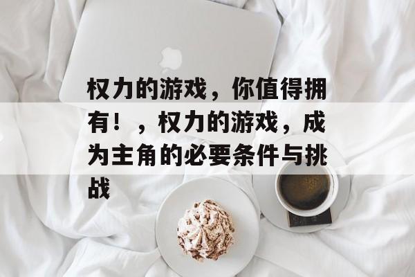 权力的游戏，你值得拥有！，权力的游戏，成为主角的必要条件与挑战