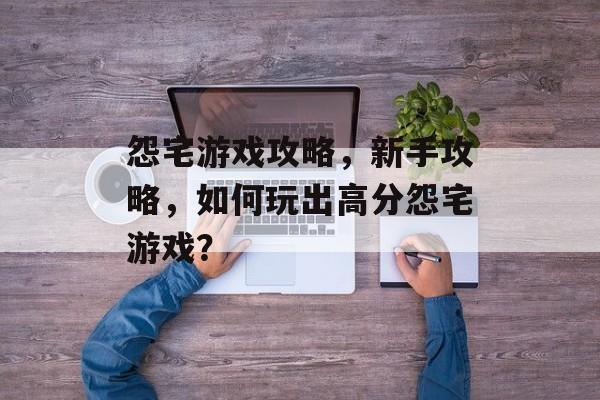 怨宅游戏攻略，新手攻略，如何玩出高分怨宅游戏？