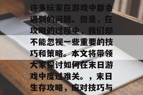 末日求生游戏攻略,是许多玩家在游戏中都会遇到的问题。但是,在攻略的过程中,我们却不能忽视一些重要的技巧和策略。本文将带领大家探讨如何在末日游戏中度过难关。,末日生存攻略,应对技巧与策略 末日求生游戏攻略,是许多玩家在游戏中都会遇到的问题。但是,在攻略的过程中,我们却不能忽视一些重要的技巧和策略。本文将带领大家探讨如何在末日游戏中度过难关。,末日生存攻略,应对技巧与策略