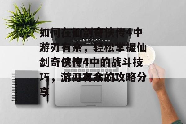 如何在仙剑奇侠传4中游刃有余，轻松掌握仙剑奇侠传4中的战斗技巧，游刃有余的攻略分享