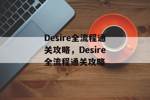 Desire全流程通关攻略,Desire全流程通关攻略 Desire全流程通关攻略,Desire全流程通关攻略