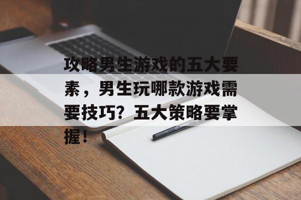 攻略男生游戏的五大要素,男生玩哪款游戏需要技巧?五大策略要掌握! 攻略男生游戏的五大要素,男生玩哪款游戏需要技巧?五大策略要掌握!