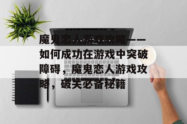 魔鬼恋人游戏攻略——如何成功在游戏中突破障碍,魔鬼恋人游戏攻略,破关必备秘籍 魔鬼恋人游戏攻略——如何成功在游戏中突破障碍,魔鬼恋人游戏攻略,破关必备秘籍