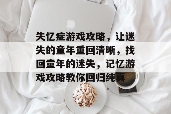 失忆症游戏攻略,让迷失的童年重回清晰,找回童年的迷失,记忆游戏攻略教你回归纯真 失忆症游戏攻略,让迷失的童年重回清晰,找回童年的迷失,记忆游戏攻略教你回归纯真