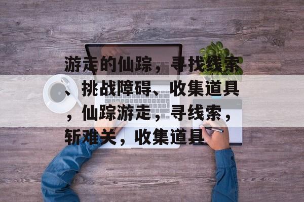 游走的仙踪,寻找线索、挑战障碍、收集道具,仙踪游走,寻线索,斩难关,收集道具 游走的仙踪,寻找线索、挑战障碍、收集道具,仙踪游走,寻线索,斩难关,收集道具