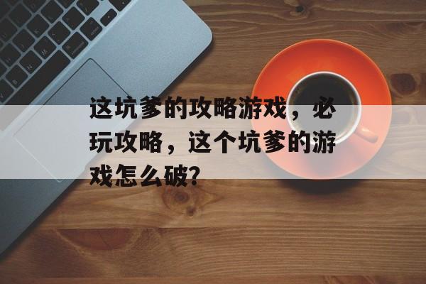 这坑爹的攻略游戏,必玩攻略,这个坑爹的游戏怎么破? 这坑爹的攻略游戏,必玩攻略,这个坑爹的游戏怎么破?