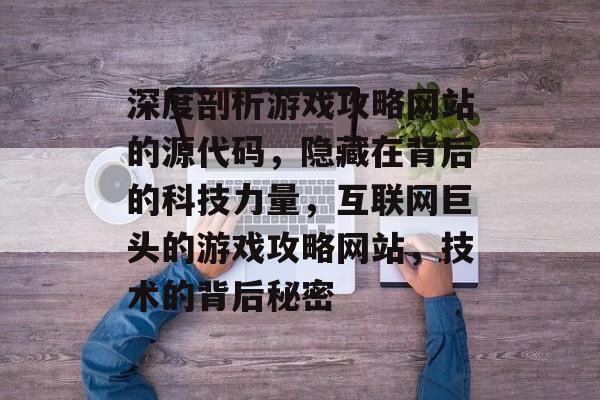 深度剖析游戏攻略网站的源代码,隐藏在背后的科技力量,互联网巨头的游戏攻略网站,技术的背后秘密 深度剖析游戏攻略网站的源代码,隐藏在背后的科技力量,互联网巨头的游戏攻略网站,技术的背后秘密