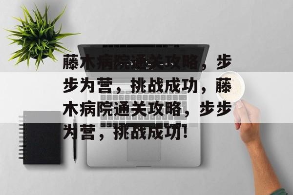 藤木病院通关攻略,步步为营,挑战成功,藤木病院通关攻略,步步为营,挑战成功! 藤木病院通关攻略,步步为营,挑战成功,藤木病院通关攻略,步步为营,挑战成功!