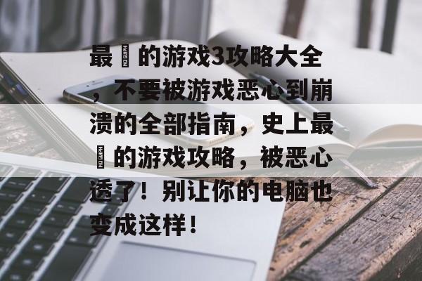 最囧的游戏3攻略大全，不要被游戏恶心到崩溃的全部指南，史上最囧的游戏攻略，被恶心透了！别让你的电脑也变成这样！