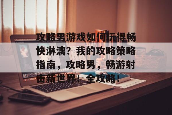 攻略男游戏如何玩得畅快淋漓?我的攻略策略指南,攻略男,畅游射击新世界!全攻略! 攻略男游戏如何玩得畅快淋漓?我的攻略策略指南,攻略男,畅游射击新世界!全攻略!
