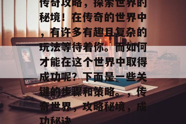 传奇攻略,探索世界的秘境!在传奇的世界中,有许多有趣且复杂的玩法等待着你。而如何才能在这个世界中取得成功呢?下面是一些关键的步骤和策略。,传奇世界,攻略秘境,成功秘诀 传奇攻略,探索世界的秘境!在传奇的世界中,有许多有趣且复杂的玩法等待着你。而如何才能在这个世界中取得成功呢?下面是一些关键的步骤和策略。,传奇世界,攻略秘境,成功秘诀