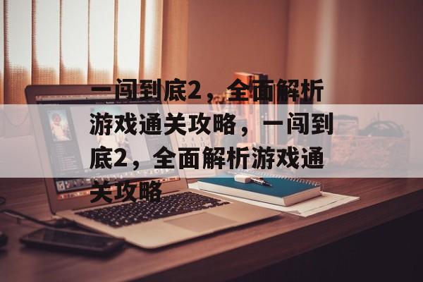 一闯到底2,全面解析游戏通关攻略,一闯到底2,全面解析游戏通关攻略 一闯到底2,全面解析游戏通关攻略,一闯到底2,全面解析游戏通关攻略