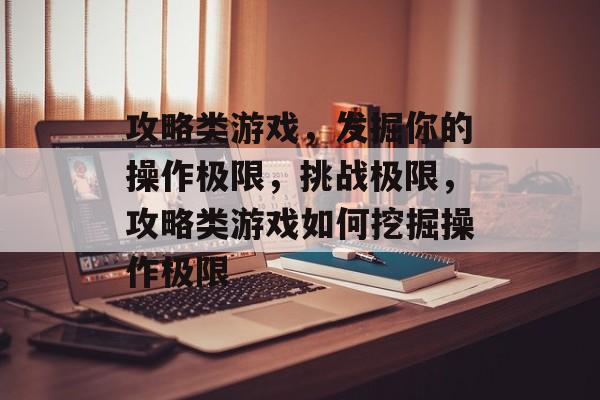 攻略类游戏,发掘你的操作极限,挑战极限,攻略类游戏如何挖掘操作极限 攻略类游戏,发掘你的操作极限,挑战极限,攻略类游戏如何挖掘操作极限