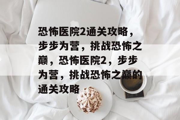 恐怖医院2通关攻略,步步为营,挑战恐怖之巅,恐怖医院2,步步为营,挑战恐怖之巅的通关攻略 恐怖医院2通关攻略,步步为营,挑战恐怖之巅,恐怖医院2,步步为营,挑战恐怖之巅的通关攻略