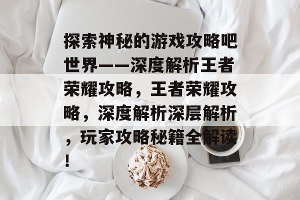 探索神秘的游戏攻略吧世界——深度解析王者荣耀攻略,王者荣耀攻略,深度解析深层解析,玩家攻略秘籍全解读! 探索神秘的游戏攻略吧世界——深度解析王者荣耀攻略,王者荣耀攻略,深度解析深层解析,玩家攻略秘籍全解读!