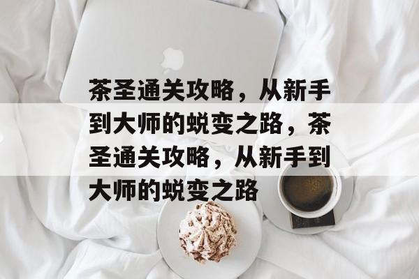 茶圣通关攻略,从新手到大师的蜕变之路,茶圣通关攻略,从新手到大师的蜕变之路 茶圣通关攻略,从新手到大师的蜕变之路,茶圣通关攻略,从新手到大师的蜕变之路