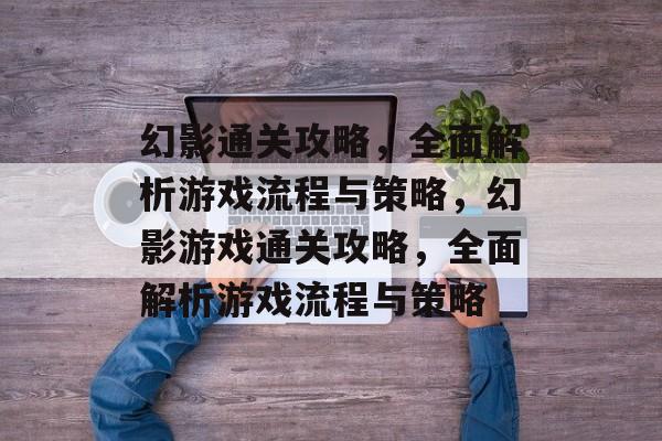 幻影通关攻略,全面解析游戏流程与策略,幻影游戏通关攻略,全面解析游戏流程与策略 幻影通关攻略,全面解析游戏流程与策略,幻影游戏通关攻略,全面解析游戏流程与策略