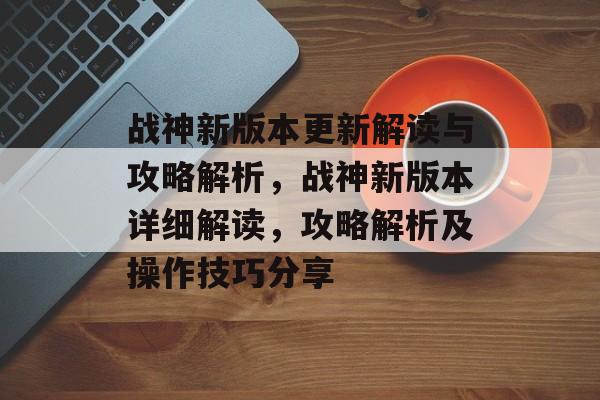 战神新版本更新解读与攻略解析,战神新版本详细解读,攻略解析及操作技巧分享 战神新版本更新解读与攻略解析,战神新版本详细解读,攻略解析及操作技巧分享