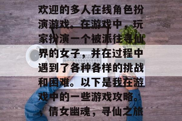 倩女幽魂是一款非常受欢迎的多人在线角色扮演游戏。在游戏中，玩家扮演一个被派往寻仙界的女子，并在过程中遇到了各种各样的挑战和困难。以下是我在游戏中的一些游戏攻略。，倩女幽魂，寻仙之旅，遇见难题如何过关