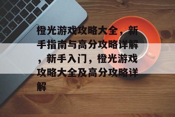 橙光游戏攻略大全,新手指南与高分攻略详解,新手入门,橙光游戏攻略大全及高分攻略详解 橙光游戏攻略大全,新手指南与高分攻略详解,新手入门,橙光游戏攻略大全及高分攻略详解