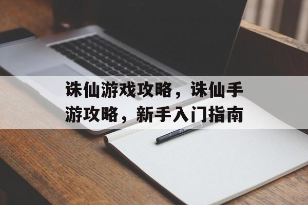 诛仙游戏攻略，诛仙手游攻略，新手入门指南