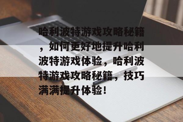 哈利波特游戏攻略秘籍,如何更好地提升哈利波特游戏体验,哈利波特游戏攻略秘籍,技巧满满提升体验! 哈利波特游戏攻略秘籍,如何更好地提升哈利波特游戏体验,哈利波特游戏攻略秘籍,技巧满满提升体验!