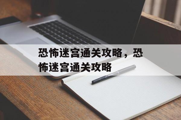 恐怖迷宫通关攻略,恐怖迷宫通关攻略 恐怖迷宫通关攻略,恐怖迷宫通关攻略