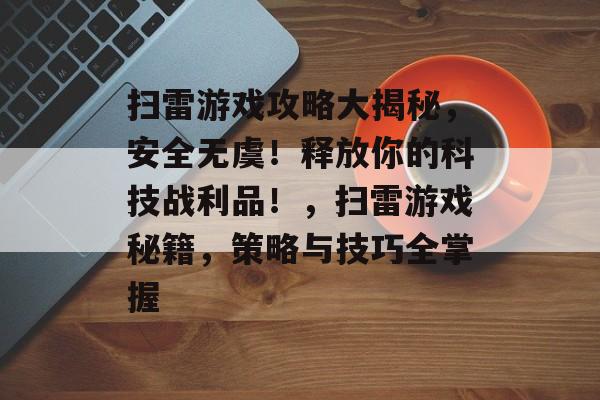 扫雷游戏攻略大揭秘,安全无虞!释放你的科技战利品!,扫雷游戏秘籍,策略与技巧全掌握 扫雷游戏攻略大揭秘,安全无虞!释放你的科技战利品!,扫雷游戏秘籍,策略与技巧全掌握