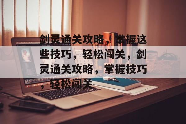 剑灵通关攻略,掌握这些技巧,轻松闯关,剑灵通关攻略,掌握技巧,轻松闯关 剑灵通关攻略,掌握这些技巧,轻松闯关,剑灵通关攻略,掌握技巧,轻松闯关
