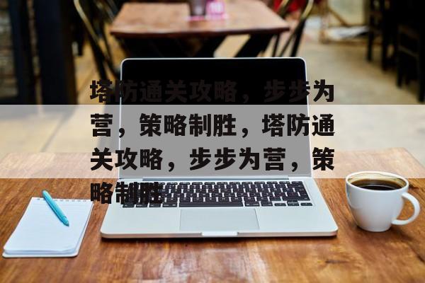 塔防通关攻略,步步为营,策略制胜,塔防通关攻略,步步为营,策略制胜 塔防通关攻略,步步为营,策略制胜,塔防通关攻略,步步为营,策略制胜