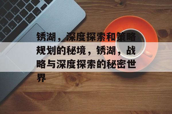 锈湖,深度探索和策略规划的秘境,锈湖,战略与深度探索的秘密世界 锈湖,深度探索和策略规划的秘境,锈湖,战略与深度探索的秘密世界