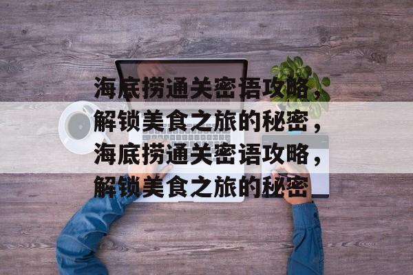 海底捞通关密语攻略,解锁美食之旅的秘密,海底捞通关密语攻略,解锁美食之旅的秘密 海底捞通关密语攻略,解锁美食之旅的秘密,海底捞通关密语攻略,解锁美食之旅的秘密