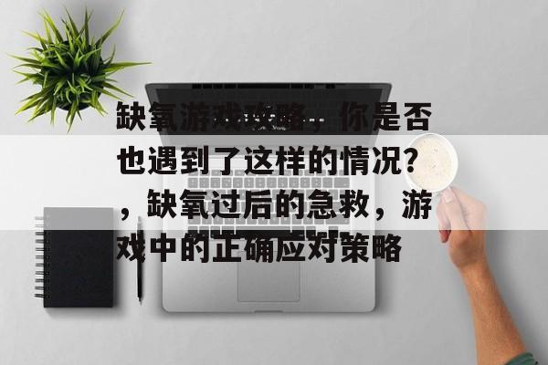缺氧游戏攻略,你是否也遇到了这样的情况?,缺氧过后的急救,游戏中的正确应对策略 缺氧游戏攻略,你是否也遇到了这样的情况?,缺氧过后的急救,游戏中的正确应对策略