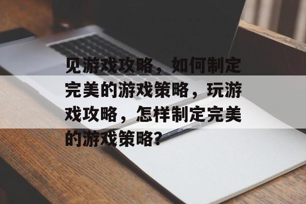 见游戏攻略,如何制定完美的游戏策略,玩游戏攻略,怎样制定完美的游戏策略? 见游戏攻略,如何制定完美的游戏策略,玩游戏攻略,怎样制定完美的游戏策略?