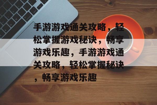 手游游戏通关攻略，轻松掌握游戏秘诀，畅享游戏乐趣，手游游戏通关攻略，轻松掌握秘诀，畅享游戏乐趣