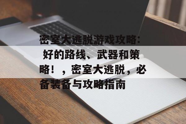 密室大逃脱游戏攻略: 好的路线、武器和策略!,密室大逃脱,必备装备与攻略指南 密室大逃脱游戏攻略: 好的路线、武器和策略!,密室大逃脱,必备装备与攻略指南