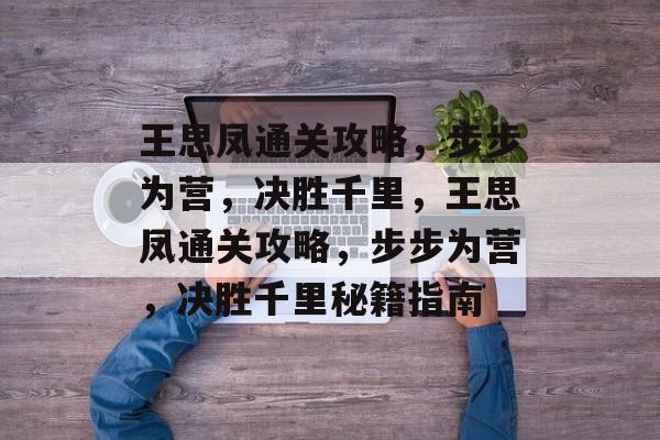 王思凤通关攻略,步步为营,决胜千里,王思凤通关攻略,步步为营,决胜千里秘籍指南 王思凤通关攻略,步步为营,决胜千里,王思凤通关攻略,步步为营,决胜千里秘籍指南