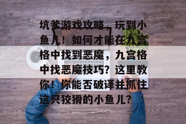 坑爹游戏攻略,玩到小鱼儿!如何才能在九宫格中找到恶魔,九宫格中找恶魔技巧?这里教你!你能否破译并抓住这只狡猾的小鱼儿? 坑爹游戏攻略,玩到小鱼儿!如何才能在九宫格中找到恶魔,九宫格中找恶魔技巧?这里教你!你能否破译并抓住这只狡猾的小鱼儿?