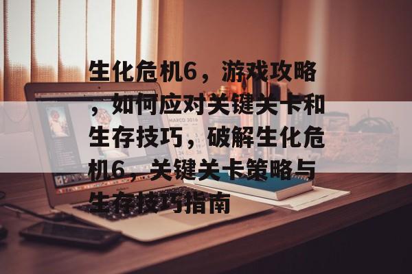 生化危机6,游戏攻略,如何应对关键关卡和生存技巧,破解生化危机6,关键关卡策略与生存技巧指南 生化危机6,游戏攻略,如何应对关键关卡和生存技巧,破解生化危机6,关键关卡策略与生存技巧指南