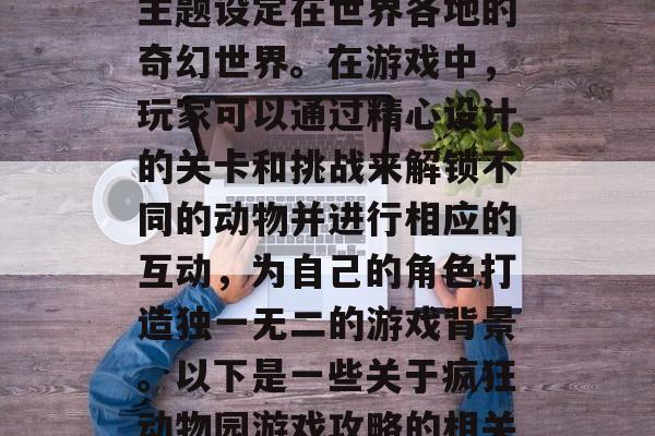 疯狂动物园是一款非常有趣的手机游新作，其主题设定在世界各地的奇幻世界。在游戏中，玩家可以通过精心设计的关卡和挑战来解锁不同的动物并进行相应的互动，为自己的角色打造独一无二的游戏背景。以下是一些关于疯狂动物园游戏攻略的相关信息。，疯狂动物园，世界各地的奇幻之旅