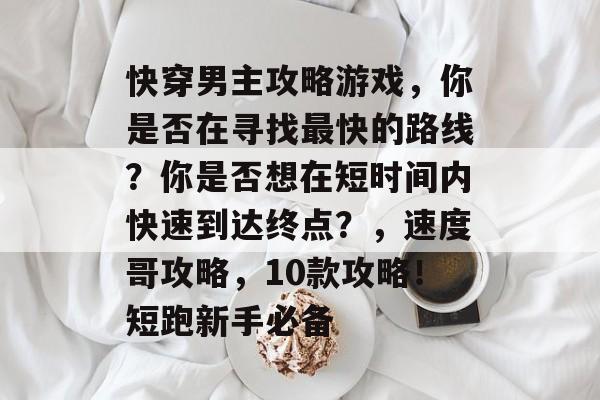 快穿男主攻略游戏，你是否在寻找最快的路线？你是否想在短时间内快速到达终点？，速度哥攻略，10款攻略！短跑新手必备