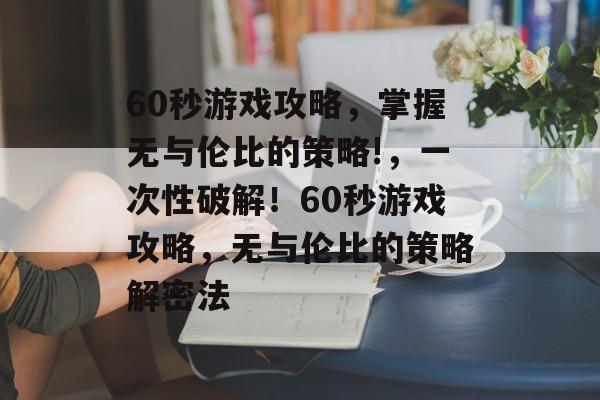 60秒游戏攻略，掌握无与伦比的策略!，一次性破解！60秒游戏攻略，无与伦比的策略解密法