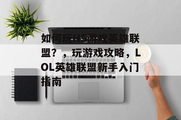 如何玩H5游戏英雄联盟?,玩游戏攻略,LOL英雄联盟新手入门指南 如何玩H5游戏英雄联盟?,玩游戏攻略,LOL英雄联盟新手入门指南