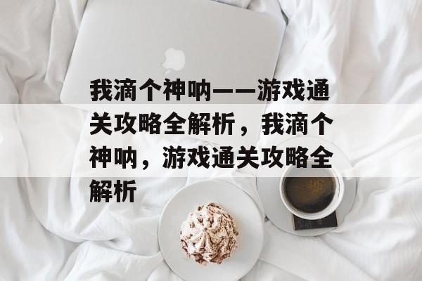 我滴个神呐——游戏通关攻略全解析,我滴个神呐,游戏通关攻略全解析 我滴个神呐——游戏通关攻略全解析,我滴个神呐,游戏通关攻略全解析