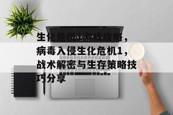 生化危机1游戏攻略,病毒入侵生化危机1,战术解密与生存策略技巧分享 生化危机1游戏攻略,病毒入侵生化危机1,战术解密与生存策略技巧分享