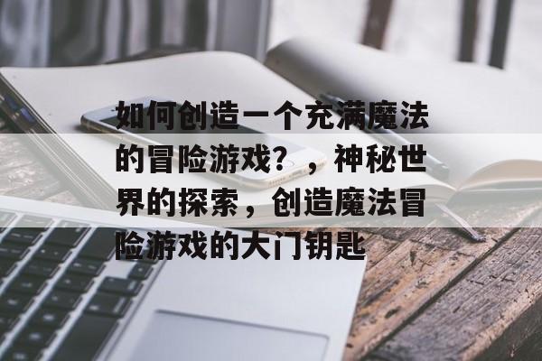如何创造一个充满魔法的冒险游戏?,神秘世界的探索,创造魔法冒险游戏的大门钥匙 如何创造一个充满魔法的冒险游戏?,神秘世界的探索,创造魔法冒险游戏的大门钥匙