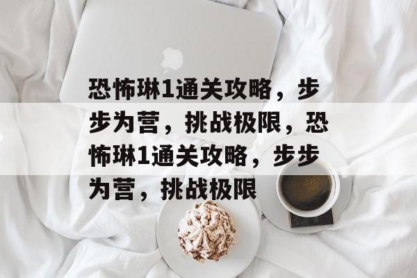 恐怖琳1通关攻略,步步为营,挑战极限,恐怖琳1通关攻略,步步为营,挑战极限 恐怖琳1通关攻略,步步为营,挑战极限,恐怖琳1通关攻略,步步为营,挑战极限