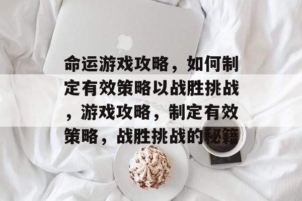 命运游戏攻略，如何制定有效策略以战胜挑战，游戏攻略，制定有效策略，战胜挑战的秘籍